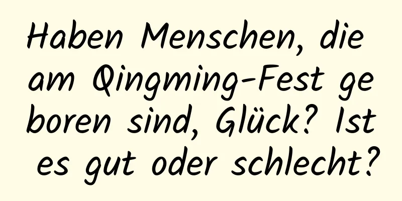 Haben Menschen, die am Qingming-Fest geboren sind, Glück? Ist es gut oder schlecht?