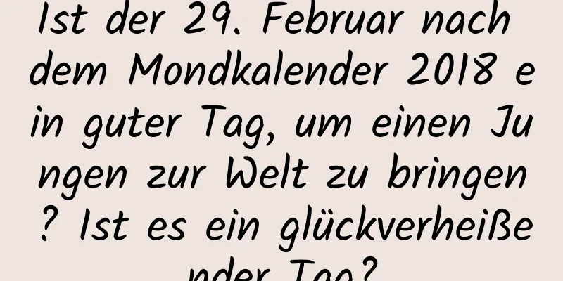 Ist der 29. Februar nach dem Mondkalender 2018 ein guter Tag, um einen Jungen zur Welt zu bringen? Ist es ein glückverheißender Tag?