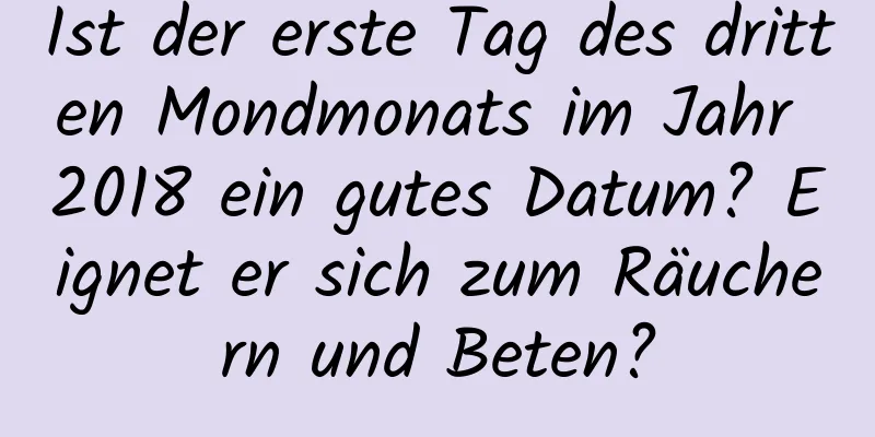Ist der erste Tag des dritten Mondmonats im Jahr 2018 ein gutes Datum? Eignet er sich zum Räuchern und Beten?