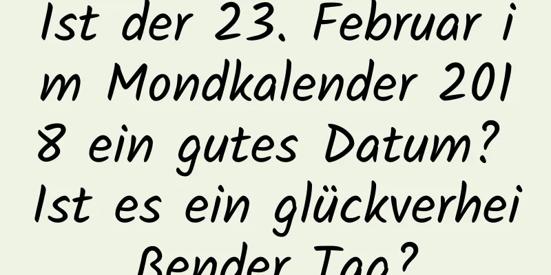 Ist der 23. Februar im Mondkalender 2018 ein gutes Datum? Ist es ein glückverheißender Tag?