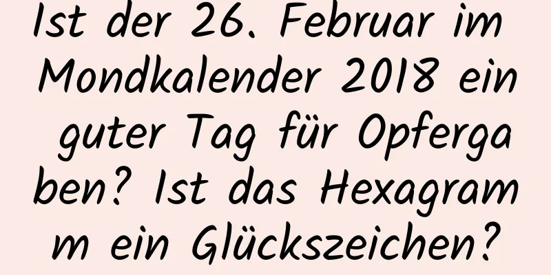 Ist der 26. Februar im Mondkalender 2018 ein guter Tag für Opfergaben? Ist das Hexagramm ein Glückszeichen?