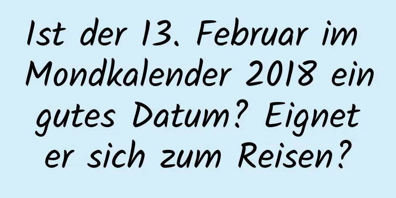 Ist der 13. Februar im Mondkalender 2018 ein gutes Datum? Eignet er sich zum Reisen?