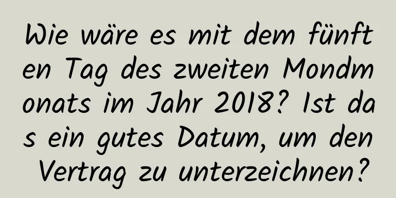 Wie wäre es mit dem fünften Tag des zweiten Mondmonats im Jahr 2018? Ist das ein gutes Datum, um den Vertrag zu unterzeichnen?
