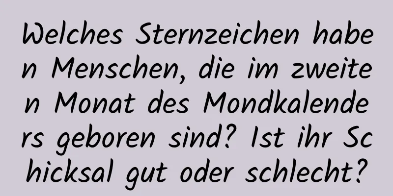 Welches Sternzeichen haben Menschen, die im zweiten Monat des Mondkalenders geboren sind? Ist ihr Schicksal gut oder schlecht?