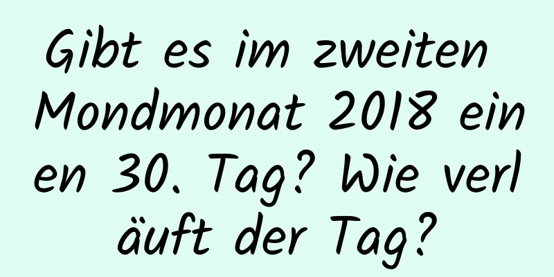 Gibt es im zweiten Mondmonat 2018 einen 30. Tag? Wie verläuft der Tag?