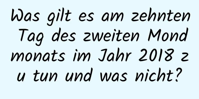 Was gilt es am zehnten Tag des zweiten Mondmonats im Jahr 2018 zu tun und was nicht?
