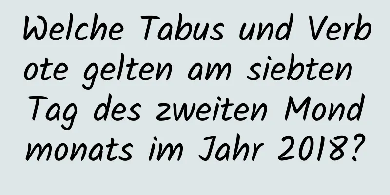 Welche Tabus und Verbote gelten am siebten Tag des zweiten Mondmonats im Jahr 2018?