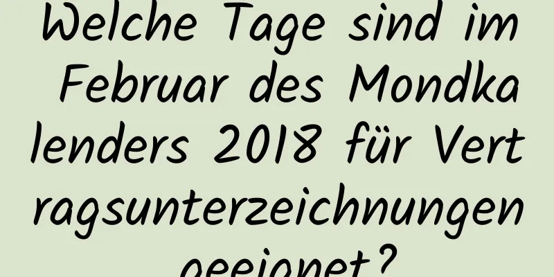 Welche Tage sind im Februar des Mondkalenders 2018 für Vertragsunterzeichnungen geeignet?
