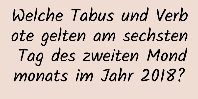 Welche Tabus und Verbote gelten am sechsten Tag des zweiten Mondmonats im Jahr 2018?