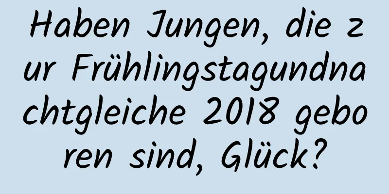 Haben Jungen, die zur Frühlingstagundnachtgleiche 2018 geboren sind, Glück?