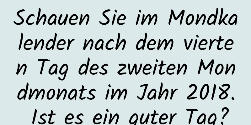 Schauen Sie im Mondkalender nach dem vierten Tag des zweiten Mondmonats im Jahr 2018. Ist es ein guter Tag?