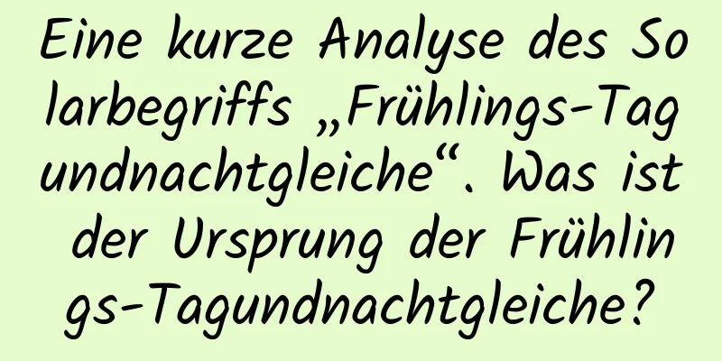 Eine kurze Analyse des Solarbegriffs „Frühlings-Tagundnachtgleiche“. Was ist der Ursprung der Frühlings-Tagundnachtgleiche?