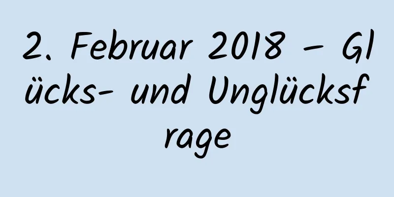 2. Februar 2018 – Glücks- und Unglücksfrage