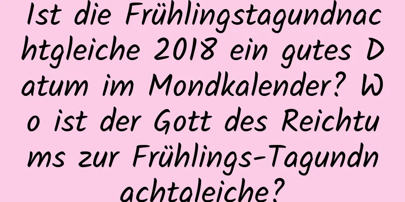 Ist die Frühlingstagundnachtgleiche 2018 ein gutes Datum im Mondkalender? Wo ist der Gott des Reichtums zur Frühlings-Tagundnachtgleiche?