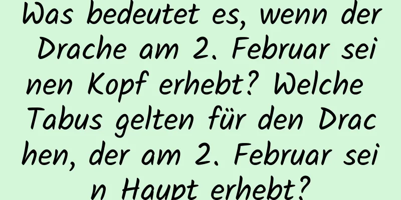 Was bedeutet es, wenn der Drache am 2. Februar seinen Kopf erhebt? Welche Tabus gelten für den Drachen, der am 2. Februar sein Haupt erhebt?