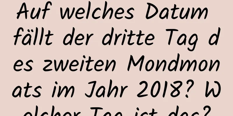 Auf welches Datum fällt der dritte Tag des zweiten Mondmonats im Jahr 2018? Welcher Tag ist das?