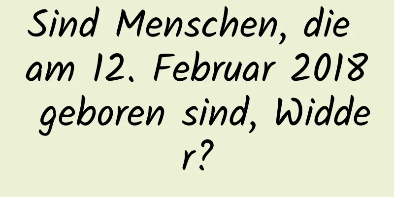 Sind Menschen, die am 12. Februar 2018 geboren sind, Widder?