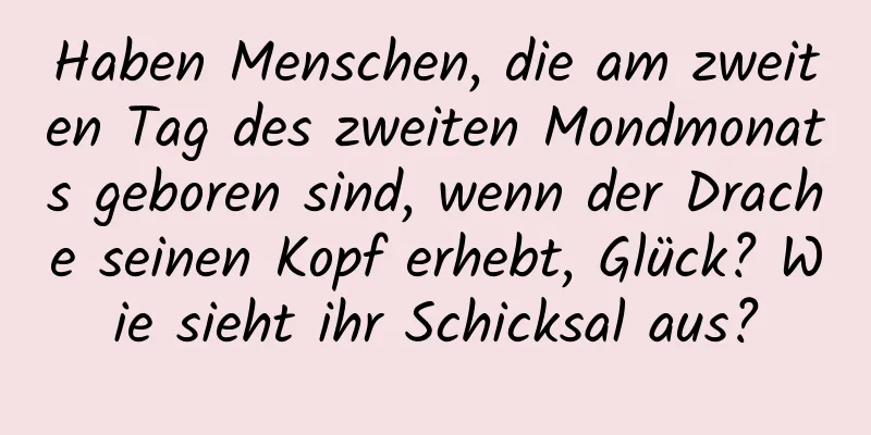 Haben Menschen, die am zweiten Tag des zweiten Mondmonats geboren sind, wenn der Drache seinen Kopf erhebt, Glück? Wie sieht ihr Schicksal aus?
