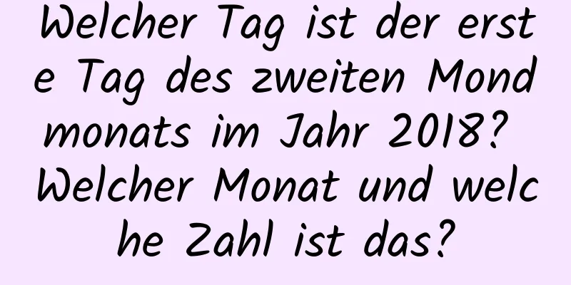 Welcher Tag ist der erste Tag des zweiten Mondmonats im Jahr 2018? Welcher Monat und welche Zahl ist das?