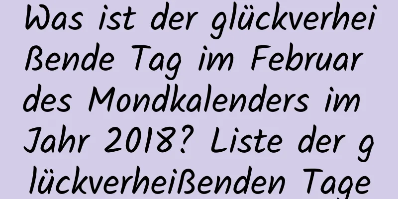 Was ist der glückverheißende Tag im Februar des Mondkalenders im Jahr 2018? Liste der glückverheißenden Tage