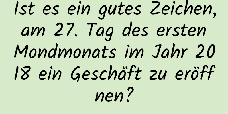 Ist es ein gutes Zeichen, am 27. Tag des ersten Mondmonats im Jahr 2018 ein Geschäft zu eröffnen?