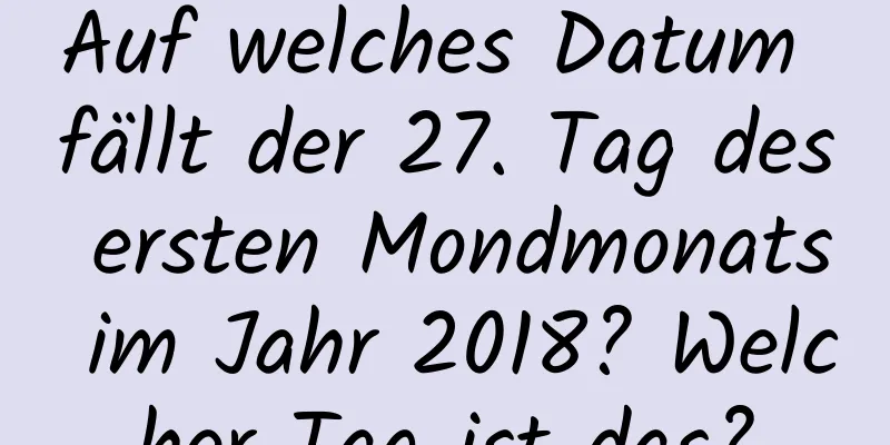Auf welches Datum fällt der 27. Tag des ersten Mondmonats im Jahr 2018? Welcher Tag ist das?