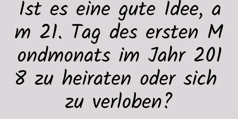 Ist es eine gute Idee, am 21. Tag des ersten Mondmonats im Jahr 2018 zu heiraten oder sich zu verloben?