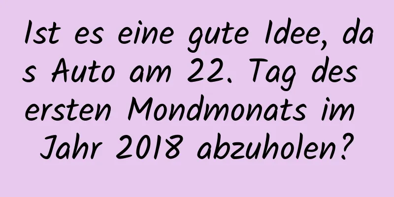 Ist es eine gute Idee, das Auto am 22. Tag des ersten Mondmonats im Jahr 2018 abzuholen?