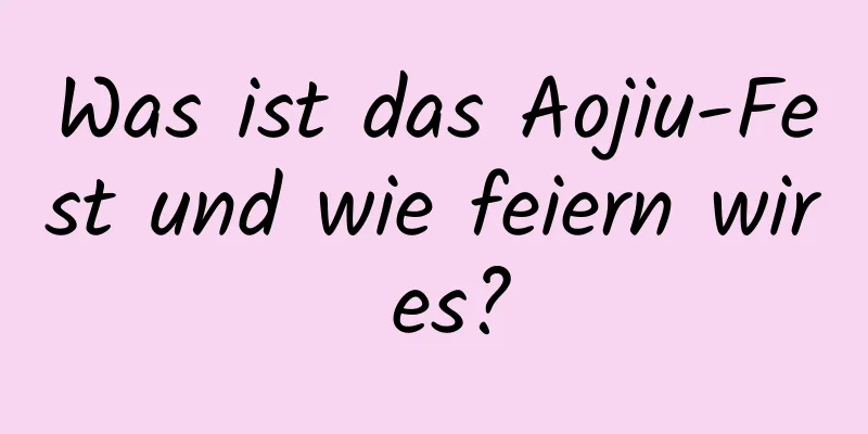 Was ist das Aojiu-Fest und wie feiern wir es?