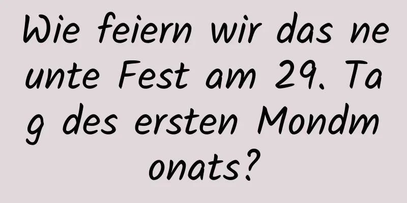 Wie feiern wir das neunte Fest am 29. Tag des ersten Mondmonats?