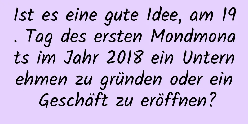 Ist es eine gute Idee, am 19. Tag des ersten Mondmonats im Jahr 2018 ein Unternehmen zu gründen oder ein Geschäft zu eröffnen?