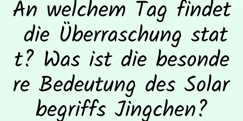 An welchem ​​Tag findet die Überraschung statt? Was ist die besondere Bedeutung des Solarbegriffs Jingchen?