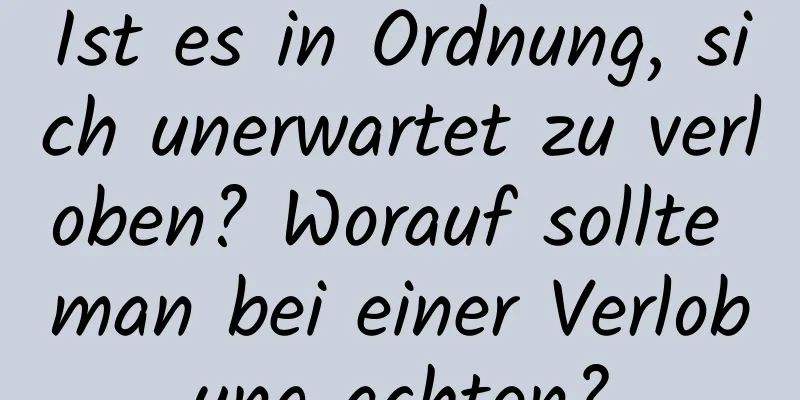 Ist es in Ordnung, sich unerwartet zu verloben? Worauf sollte man bei einer Verlobung achten?