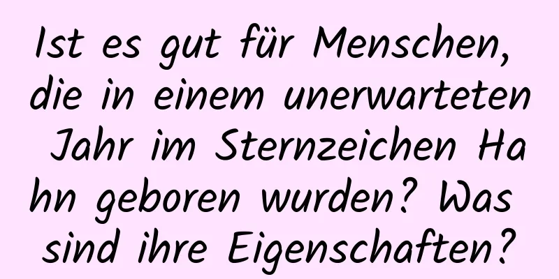 Ist es gut für Menschen, die in einem unerwarteten Jahr im Sternzeichen Hahn geboren wurden? Was sind ihre Eigenschaften?