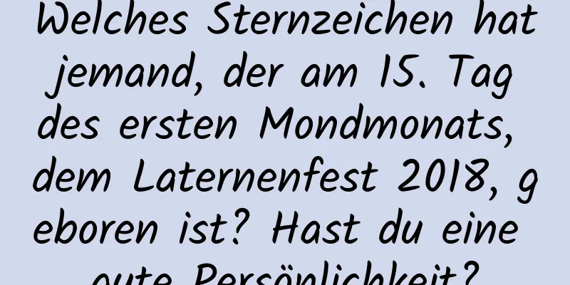 Welches Sternzeichen hat jemand, der am 15. Tag des ersten Mondmonats, dem Laternenfest 2018, geboren ist? Hast du eine gute Persönlichkeit?