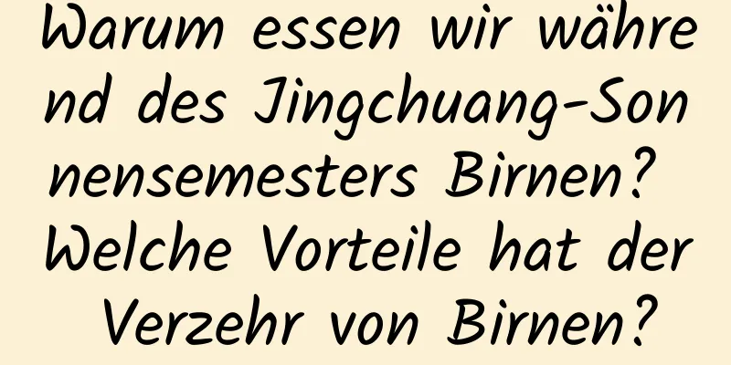Warum essen wir während des Jingchuang-Sonnensemesters Birnen? Welche Vorteile hat der Verzehr von Birnen?