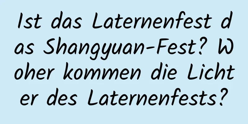 Ist das Laternenfest das Shangyuan-Fest? Woher kommen die Lichter des Laternenfests?