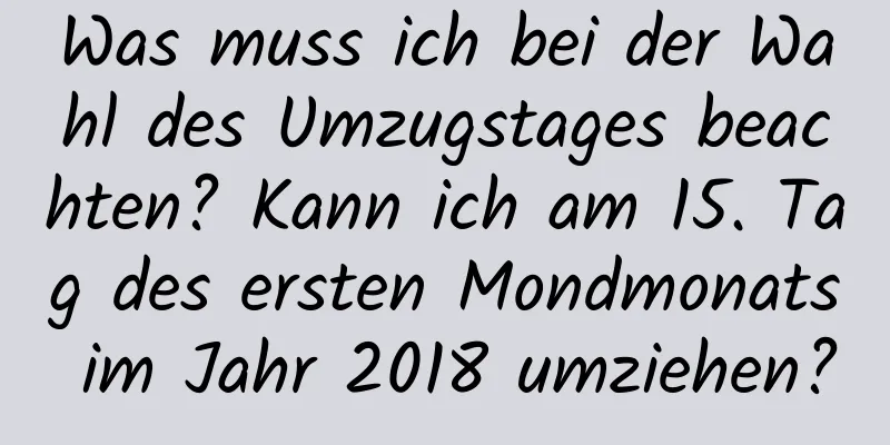 Was muss ich bei der Wahl des Umzugstages beachten? Kann ich am 15. Tag des ersten Mondmonats im Jahr 2018 umziehen?