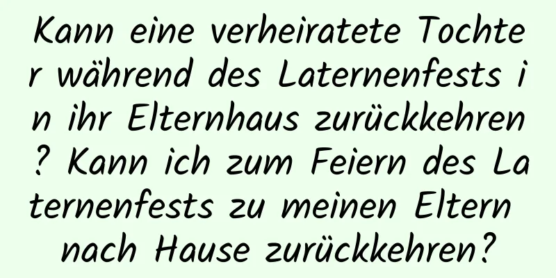 Kann eine verheiratete Tochter während des Laternenfests in ihr Elternhaus zurückkehren? Kann ich zum Feiern des Laternenfests zu meinen Eltern nach Hause zurückkehren?
