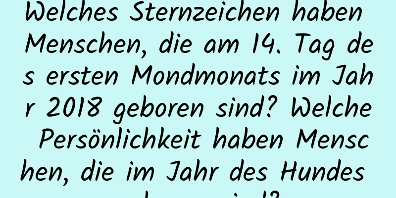Welches Sternzeichen haben Menschen, die am 14. Tag des ersten Mondmonats im Jahr 2018 geboren sind? Welche Persönlichkeit haben Menschen, die im Jahr des Hundes geboren sind?