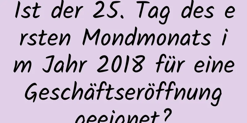 Ist der 25. Tag des ersten Mondmonats im Jahr 2018 für eine Geschäftseröffnung geeignet?
