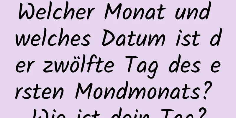 Welcher Monat und welches Datum ist der zwölfte Tag des ersten Mondmonats? Wie ist dein Tag?