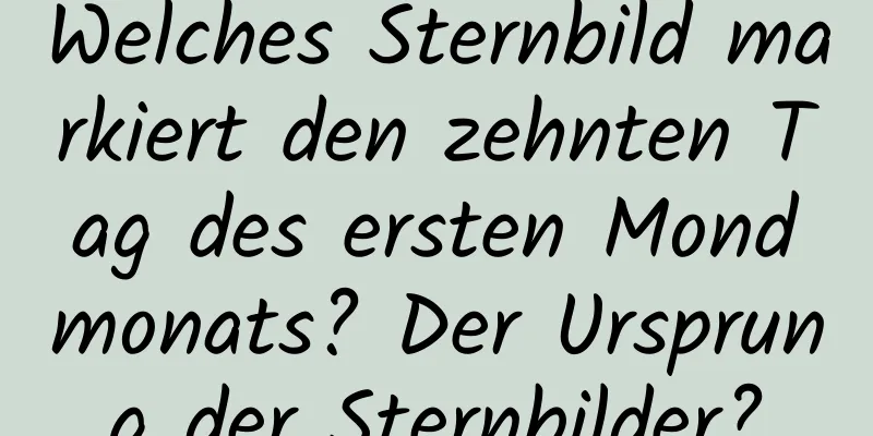 Welches Sternbild markiert den zehnten Tag des ersten Mondmonats? Der Ursprung der Sternbilder?