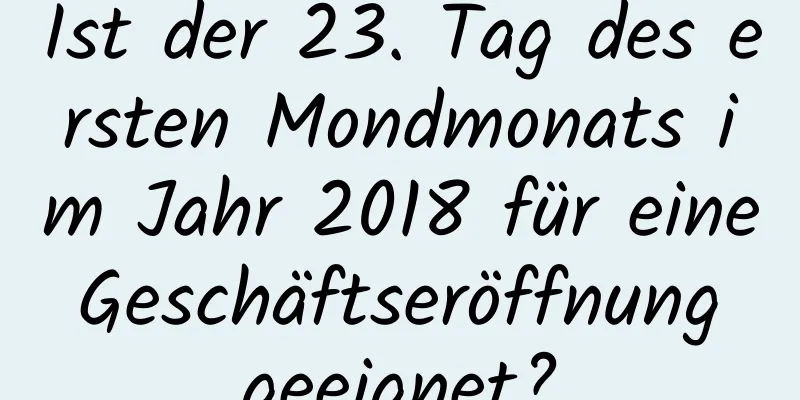 Ist der 23. Tag des ersten Mondmonats im Jahr 2018 für eine Geschäftseröffnung geeignet?