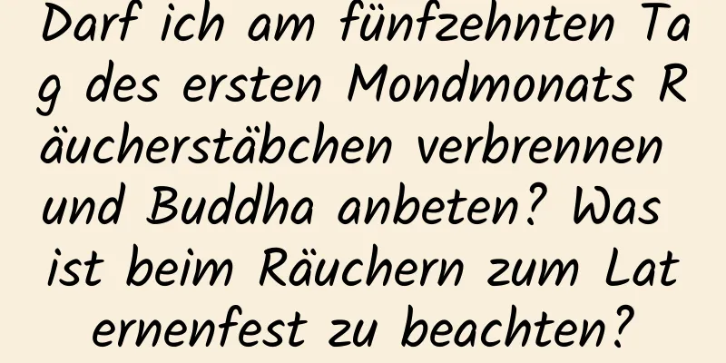 Darf ich am fünfzehnten Tag des ersten Mondmonats Räucherstäbchen verbrennen und Buddha anbeten? Was ist beim Räuchern zum Laternenfest zu beachten?