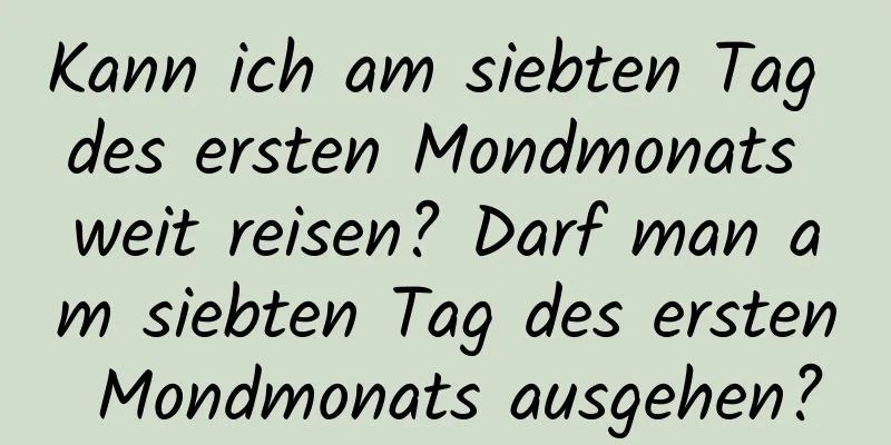 Kann ich am siebten Tag des ersten Mondmonats weit reisen? Darf man am siebten Tag des ersten Mondmonats ausgehen?