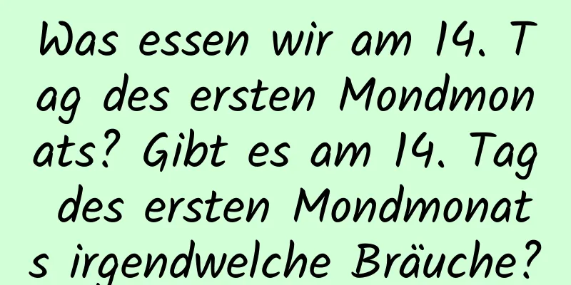 Was essen wir am 14. Tag des ersten Mondmonats? Gibt es am 14. Tag des ersten Mondmonats irgendwelche Bräuche?