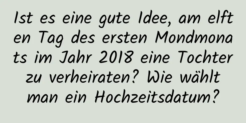 Ist es eine gute Idee, am elften Tag des ersten Mondmonats im Jahr 2018 eine Tochter zu verheiraten? Wie wählt man ein Hochzeitsdatum?