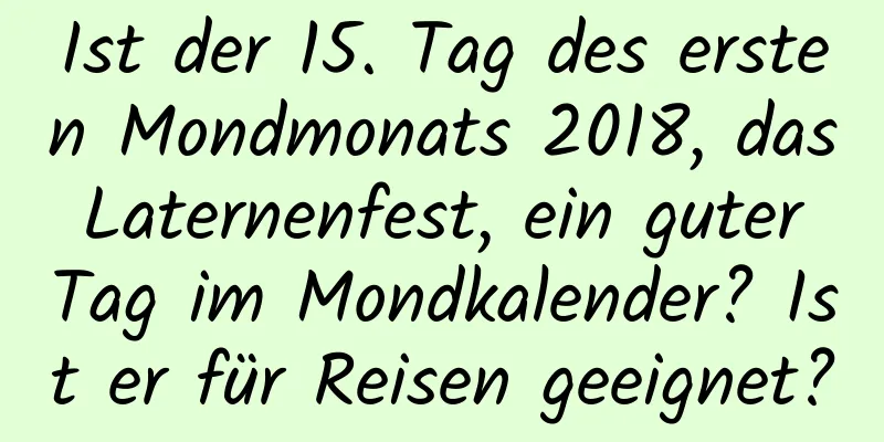 Ist der 15. Tag des ersten Mondmonats 2018, das Laternenfest, ein guter Tag im Mondkalender? Ist er für Reisen geeignet?
