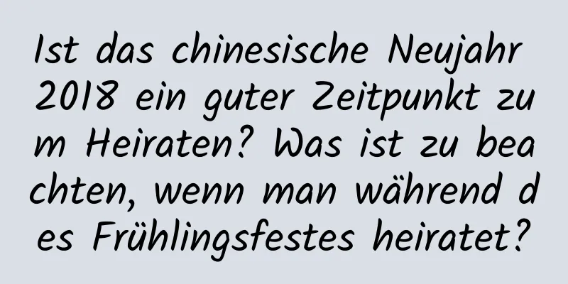 Ist das chinesische Neujahr 2018 ein guter Zeitpunkt zum Heiraten? Was ist zu beachten, wenn man während des Frühlingsfestes heiratet?